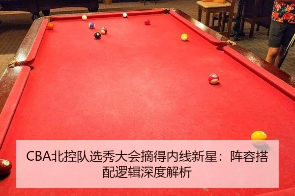 CBA北控队选秀大会摘得内线新星：阵容搭配逻辑深度解析