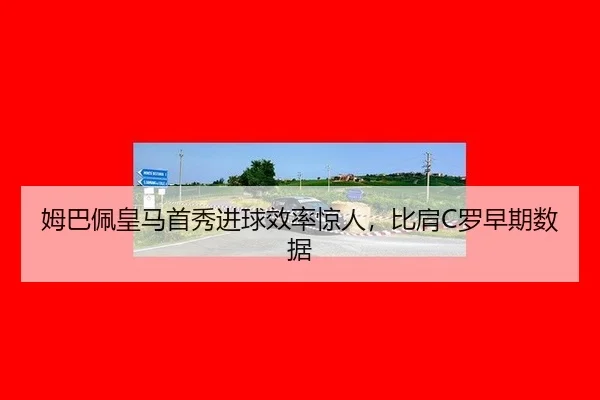 姆巴佩皇马首秀进球效率惊人，比肩C罗早期数据