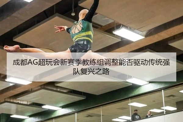 成都AG超玩会新赛季教练组调整能否驱动传统强队复兴之路