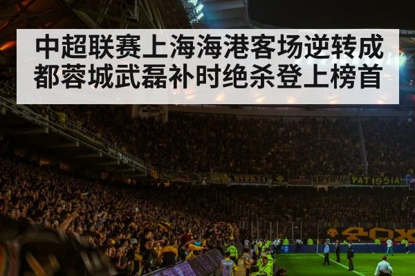 中超联赛上海海港客场逆转成都蓉城武磊补时绝杀登上榜首