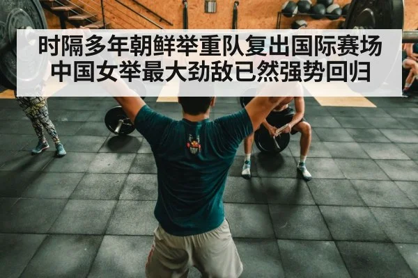 时隔多年朝鲜举重队复出国际赛场 中国女举最大劲敌已然强势回归
