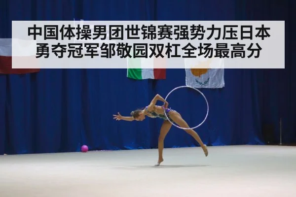 中国体操男团世锦赛强势力压日本勇夺冠军邹敬园双杠全场最高分