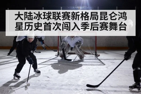 大陆冰球联赛新格局昆仑鸿星历史首次闯入季后赛舞台