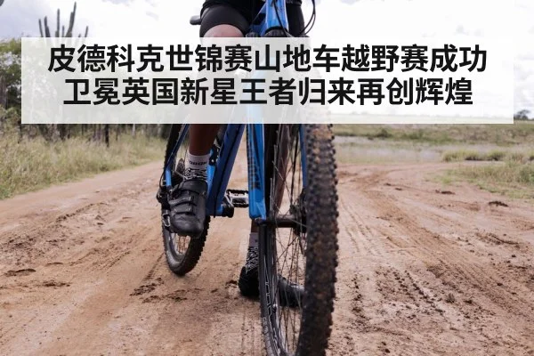 皮德科克世锦赛山地车越野赛成功卫冕英国新星王者归来再创辉煌