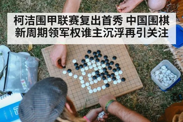 柯洁围甲联赛复出首秀 中国围棋新周期领军权谁主沉浮再引关注
