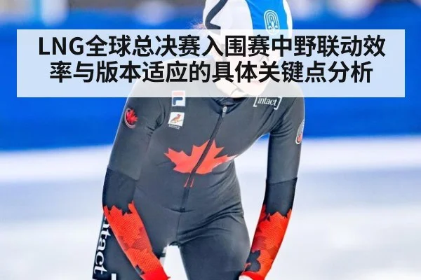 LNG全球总决赛入围赛中野联动效率与版本适应的具体关键点分析