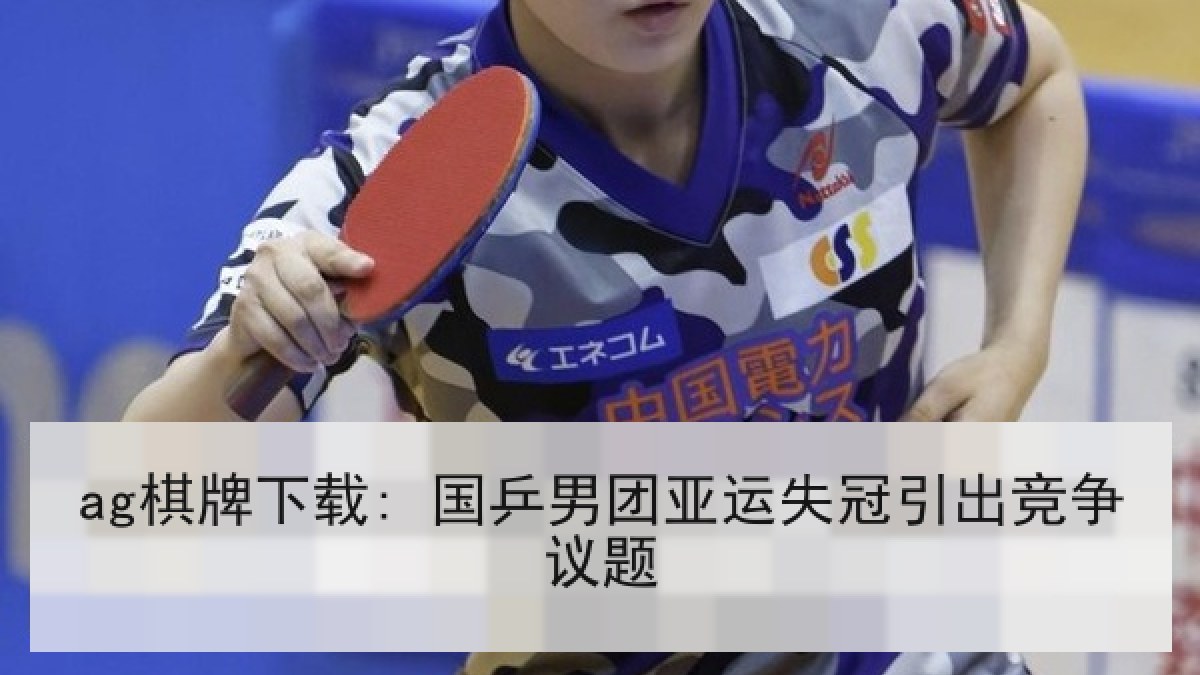 ag棋牌下载: 国乒男团亚运失冠引出竞争议题