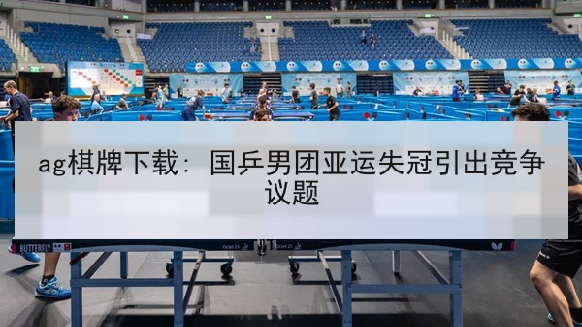 ag棋牌下载: 国乒男团亚运失冠引出竞争议题